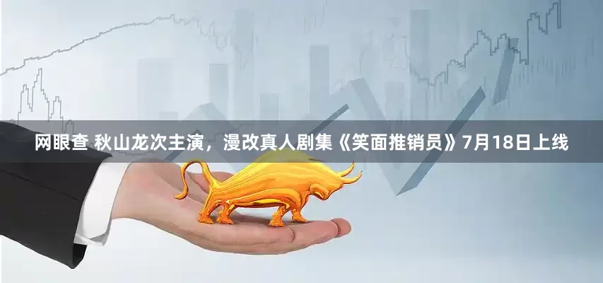 网眼查 秋山龙次主演，漫改真人剧集《笑面推销员》7月18日上线