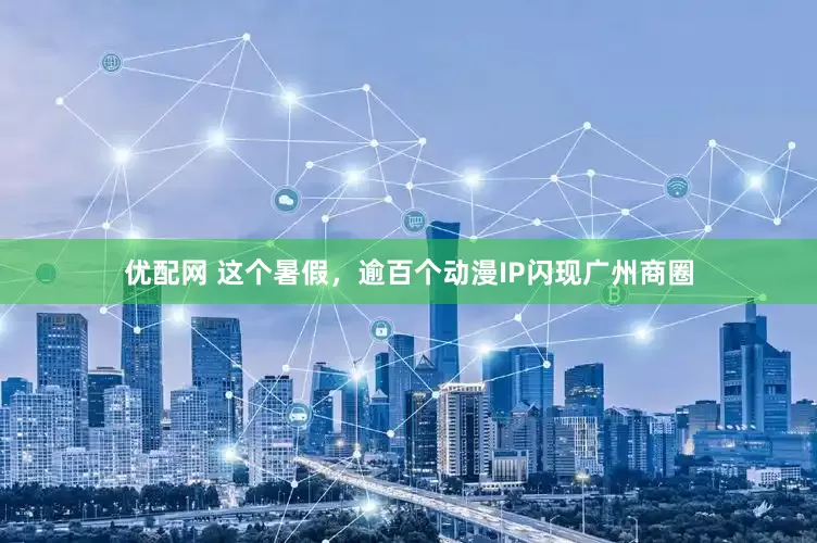 优配网 这个暑假，逾百个动漫IP闪现广州商圈