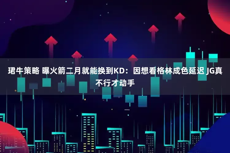 珺牛策略 曝火箭二月就能换到KD：因想看格林成色延迟 JG真不行才动手