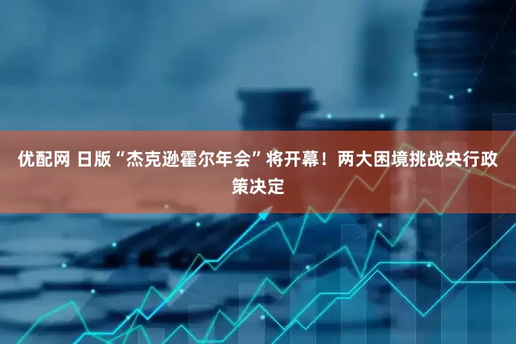 优配网 日版“杰克逊霍尔年会”将开幕！两大困境挑战央行政策决定