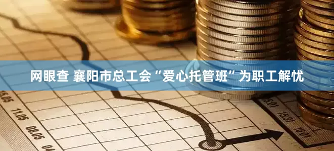 网眼查 襄阳市总工会“爱心托管班”为职工解忧