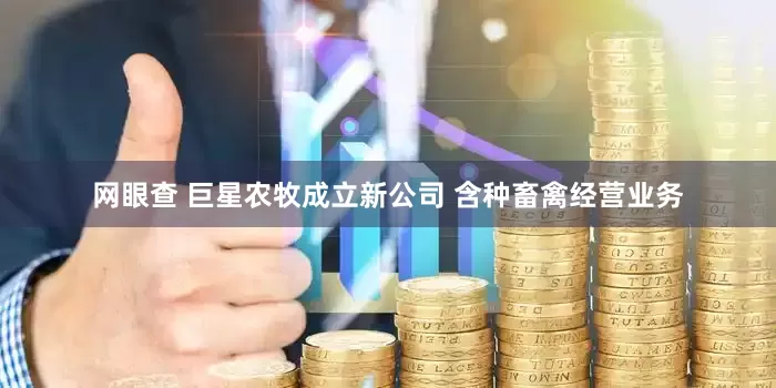 网眼查 巨星农牧成立新公司 含种畜禽经营业务