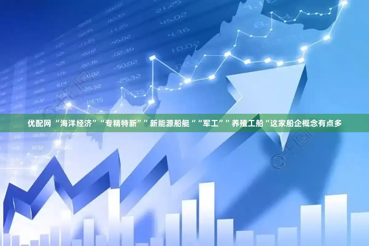优配网 “海洋经济”“专精特新””新能源船艇““军工””养殖工船“这家船企概念有点多