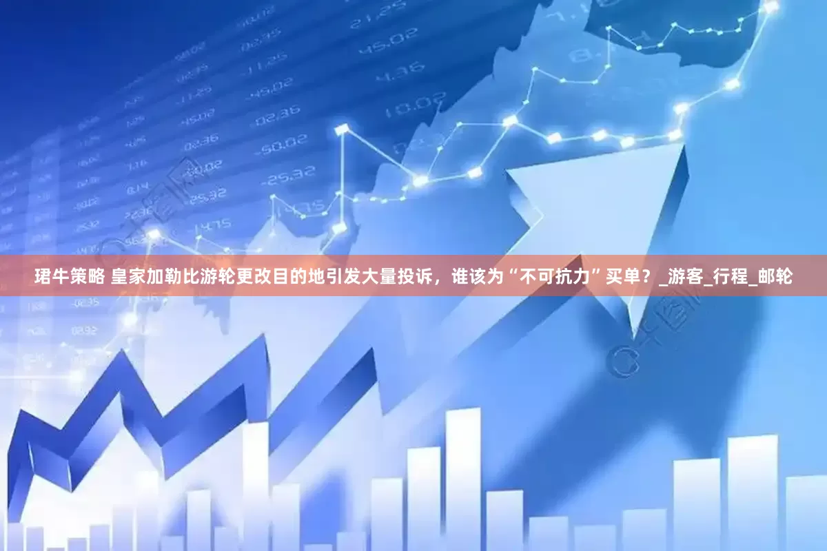 珺牛策略 皇家加勒比游轮更改目的地引发大量投诉，谁该为“不可抗力”买单？_游客_行程_邮轮