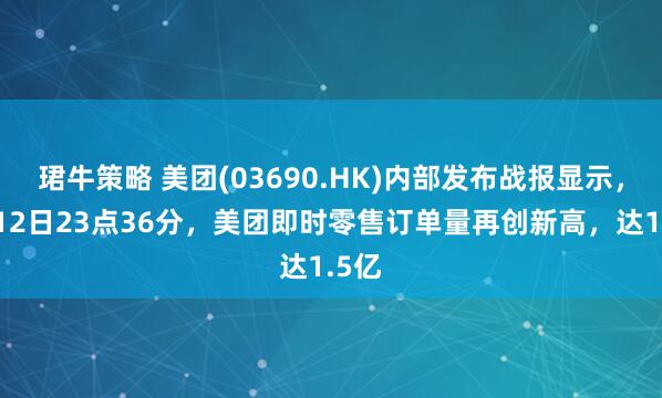 珺牛策略 美团(03690.HK)内部发布战报显示，7月12日23点36分，美团即时零售订单量再创新高，达1.5亿