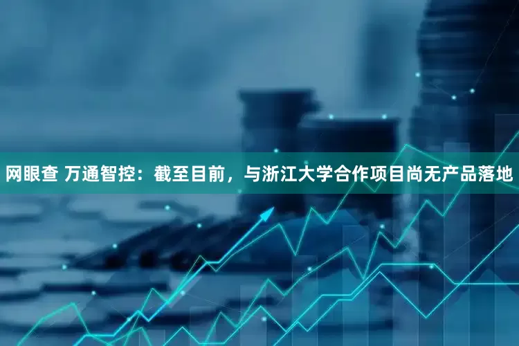 网眼查 万通智控：截至目前，与浙江大学合作项目尚无产品落地