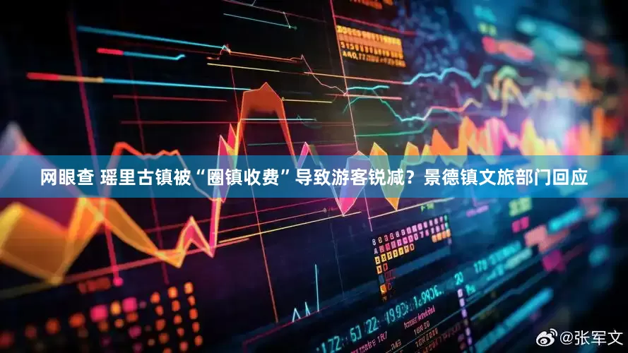 网眼查 瑶里古镇被“圈镇收费”导致游客锐减？景德镇文旅部门回应