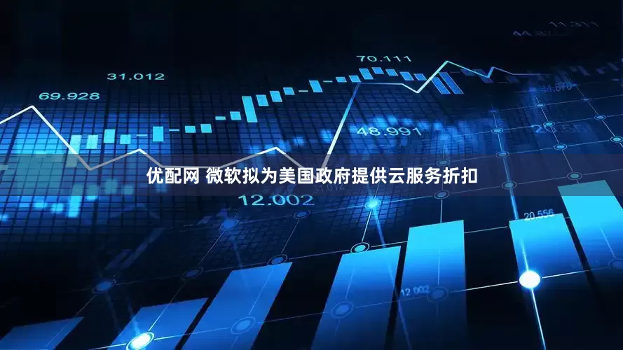 优配网 微软拟为美国政府提供云服务折扣