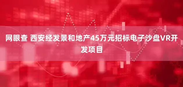 网眼查 西安经发景和地产45万元招标电子沙盘VR开发项目