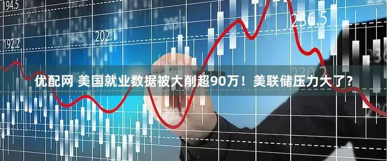优配网 美国就业数据被大削超90万！美联储压力大了？