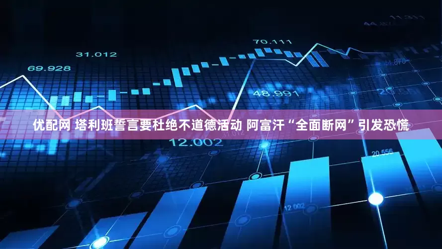 优配网 塔利班誓言要杜绝不道德活动 阿富汗“全面断网”引发恐慌