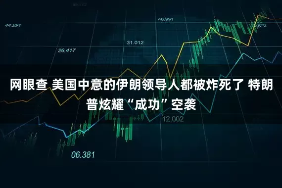 网眼查 美国中意的伊朗领导人都被炸死了 特朗普炫耀“成功”空袭