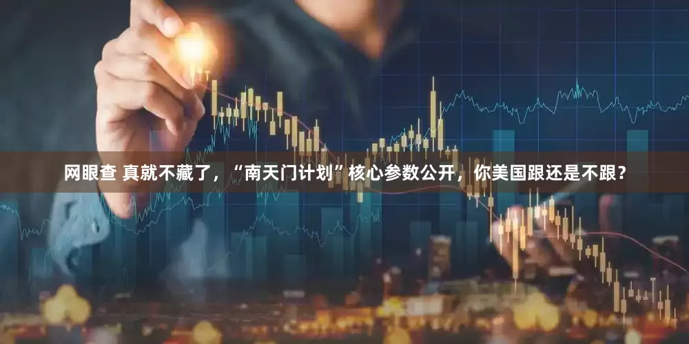 网眼查 真就不藏了，“南天门计划”核心参数公开，你美国跟还是不跟？