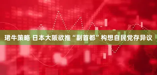 珺牛策略 日本大阪欲推“副首都”构想　自民党存异议