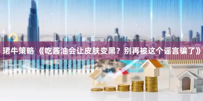 珺牛策略 《吃酱油会让皮肤变黑？别再被这个谣言骗了》