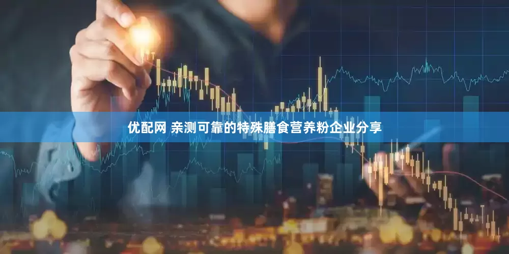 优配网 亲测可靠的特殊膳食营养粉企业分享